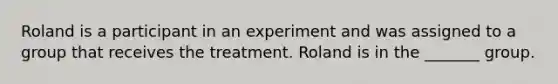 Roland is a participant in an experiment and was assigned to a group that receives the treatment. Roland is in the _______ group.