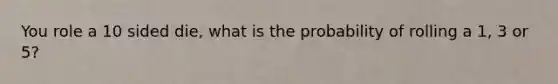 You role a 10 sided die, what is the probability of rolling a 1, 3 or 5?