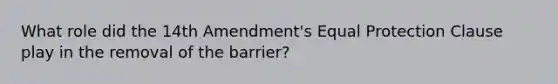 What role did the 14th Amendment's Equal Protection Clause play in the removal of the barrier?