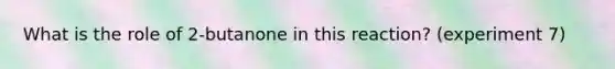 What is the role of 2-butanone in this reaction? (experiment 7)