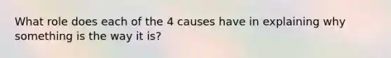 What role does each of the 4 causes have in explaining why something is the way it is?