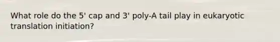 What role do the 5' cap and 3' poly-A tail play in eukaryotic translation initiation?