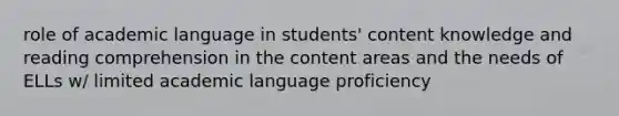 role of academic language in students' content knowledge and reading comprehension in the content areas and the needs of ELLs w/ limited academic language proficiency