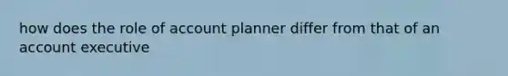 how does the role of account planner differ from that of an account executive