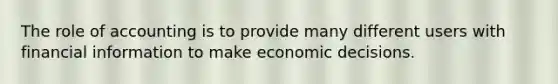 The role of accounting is to provide many different users with financial information to make economic decisions.