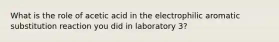 What is the role of acetic acid in the electrophilic aromatic substitution reaction you did in laboratory 3?