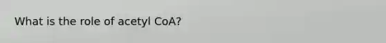 What is the role of acetyl CoA?