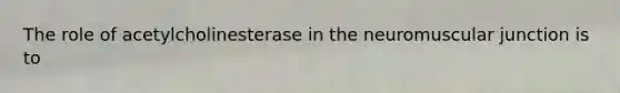 The role of acetylcholinesterase in the neuromuscular junction is to