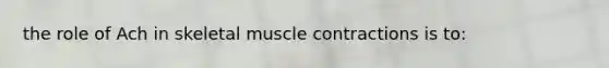 the role of Ach in skeletal muscle contractions is to: