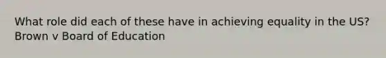What role did each of these have in achieving equality in the US?Brown v Board of Education