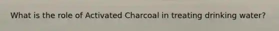 What is the role of Activated Charcoal in treating drinking water?