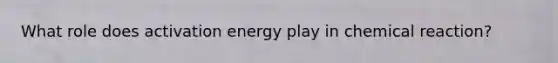 What role does activation energy play in chemical reaction?