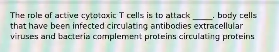 The role of active cytotoxic T cells is to attack _____. body cells that have been infected circulating antibodies extracellular viruses and bacteria complement proteins circulating proteins