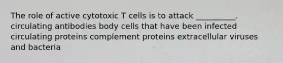 The role of active cytotoxic T cells is to attack __________. circulating antibodies body cells that have been infected circulating proteins complement proteins extracellular viruses and bacteria