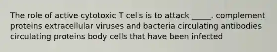 The role of active cytotoxic T cells is to attack _____. complement proteins extracellular viruses and bacteria circulating antibodies circulating proteins body cells that have been infected