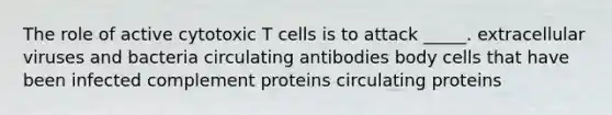 The role of active cytotoxic T cells is to attack _____. extracellular viruses and bacteria circulating antibodies body cells that have been infected complement proteins circulating proteins