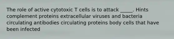 The role of active cytotoxic T cells is to attack _____. Hints complement proteins extracellular viruses and bacteria circulating antibodies circulating proteins body cells that have been infected