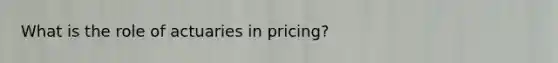 What is the role of actuaries in pricing?