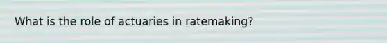 What is the role of actuaries in ratemaking?