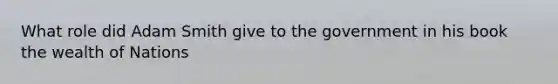 What role did Adam Smith give to the government in his book the wealth of Nations