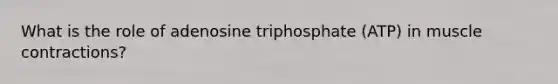 What is the role of adenosine triphosphate (ATP) in muscle contractions?