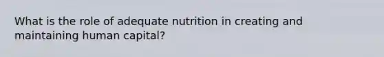 What is the role of adequate nutrition in creating and maintaining human capital?