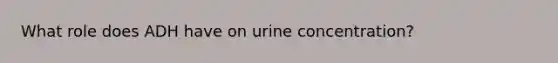 What role does ADH have on urine concentration?