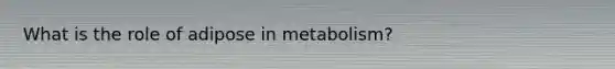 What is the role of adipose in metabolism?