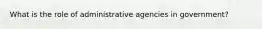 What is the role of administrative agencies in government?