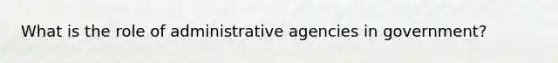 What is the role of administrative agencies in government?