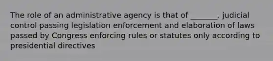 The role of an administrative agency is that of _______. judicial control passing legislation enforcement and elaboration of laws passed by Congress enforcing rules or statutes only according to presidential directives