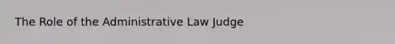 The Role of the Administrative Law Judge