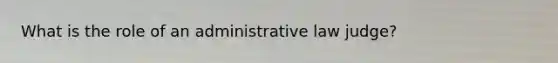 What is the role of an administrative law judge?