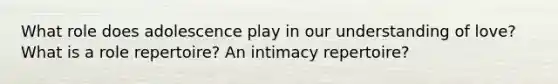 What role does adolescence play in our understanding of love? What is a role repertoire? An intimacy repertoire?