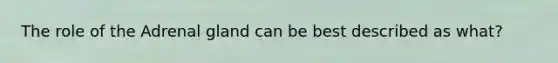 The role of the Adrenal gland can be best described as what?