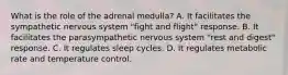 What is the role of the adrenal medulla? A. It facilitates the sympathetic nervous system "fight and flight" response. B. It facilitates the parasympathetic nervous system "rest and digest" response. C. It regulates sleep cycles. D. It regulates metabolic rate and temperature control.