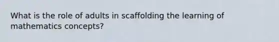 What is the role of adults in scaffolding the learning of mathematics concepts?