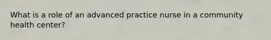 What is a role of an advanced practice nurse in a community health center?