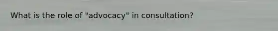 What is the role of "advocacy" in consultation?