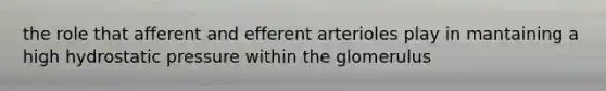 the role that afferent and efferent arterioles play in mantaining a high hydrostatic pressure within the glomerulus