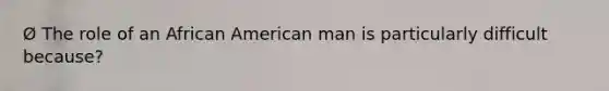 Ø The role of an African American man is particularly difficult because?