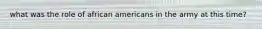 what was the role of african americans in the army at this time?