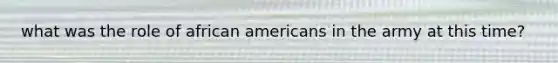 what was the role of <a href='https://www.questionai.com/knowledge/kktT1tbvGH-african-americans' class='anchor-knowledge'>african americans</a> in the army at this time?