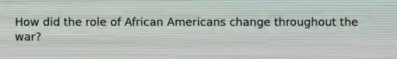 How did the role of African Americans change throughout the war?