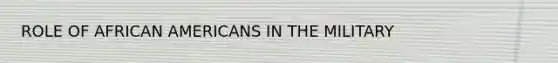 ROLE OF AFRICAN AMERICANS IN THE MILITARY