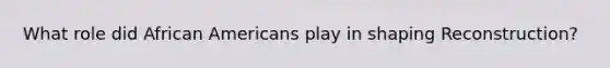What role did African Americans play in shaping Reconstruction?