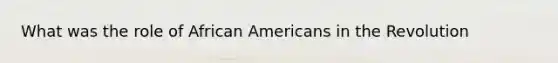 What was the role of African Americans in the Revolution