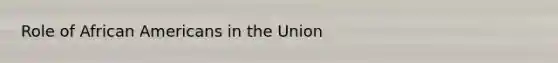 Role of <a href='https://www.questionai.com/knowledge/kktT1tbvGH-african-americans' class='anchor-knowledge'>african americans</a> in the Union