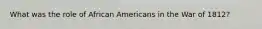 What was the role of African Americans in the War of 1812?