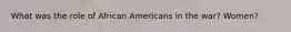 What was the role of African Americans in the war? Women?